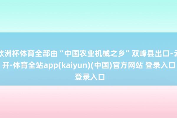 欧洲杯体育全部由“中国农业机械之乡”双峰县出口-云开·体育全站app(kaiyun)(中国)官方网站 登录入口
