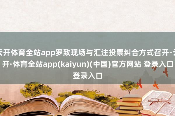 云开体育全站app罗致现场与汇注投票纠合方式召开-云开·体育全站app(kaiyun)(中国)官方网站 登录入口