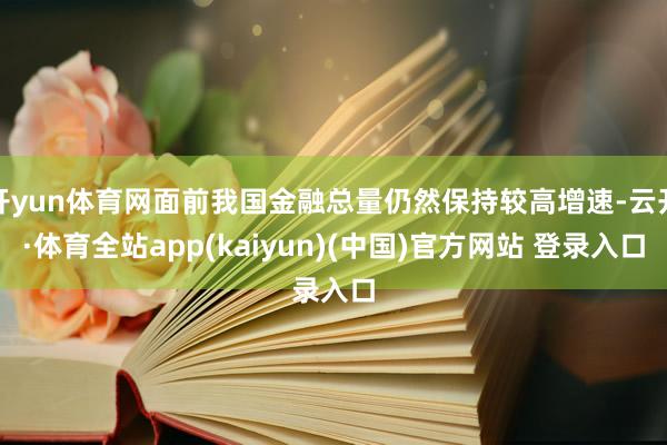 开yun体育网面前我国金融总量仍然保持较高增速-云开·体育全站app(kaiyun)(中国)官方网站 登录入口