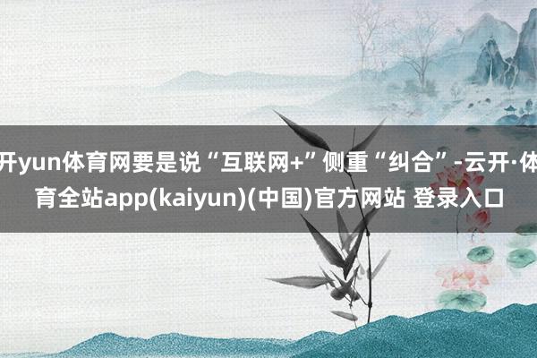 开yun体育网要是说“互联网+”侧重“纠合”-云开·体育全站app(kaiyun)(中国)官方网站 登录入口