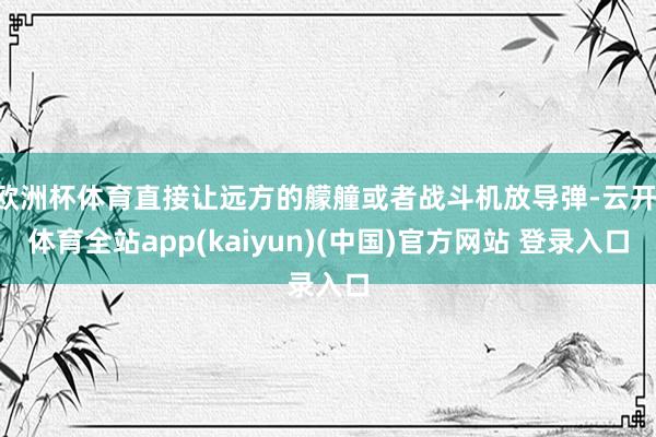 欧洲杯体育直接让远方的艨艟或者战斗机放导弹-云开·体育全站app(kaiyun)(中国)官方网站 登录入口
