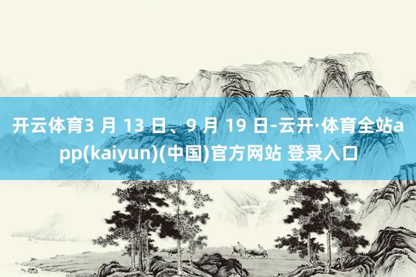 开云体育3 月 13 日、9 月 19 日-云开·体育全站app(kaiyun)(中国)官方网站 登录入口