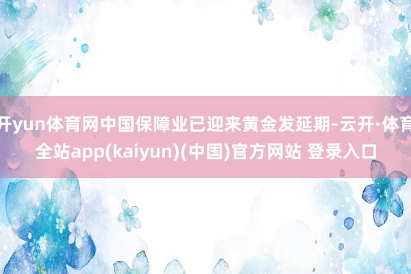 开yun体育网中国保障业已迎来黄金发延期-云开·体育全站app(kaiyun)(中国)官方网站 登录入口