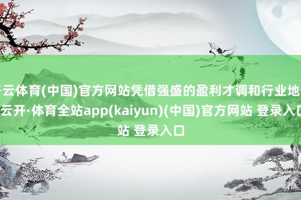 开云体育(中国)官方网站凭借强盛的盈利才调和行业地位-云开·体育全站app(kaiyun)(中国)官方网站 登录入口