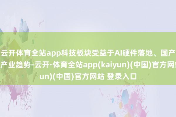 云开体育全站app科技板块受益于AI硬件落地、国产替代加快等产业趋势-云开·体育全站app(kaiyun)(中国)官方网站 登录入口