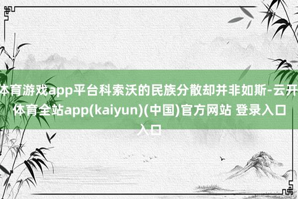 体育游戏app平台科索沃的民族分散却并非如斯-云开·体育全站app(kaiyun)(中国)官方网站 登录入口
