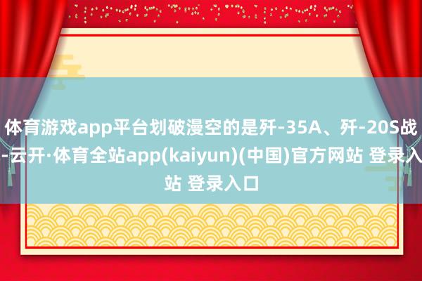 体育游戏app平台划破漫空的是歼-35A、歼-20S战机-云开·体育全站app(kaiyun)(中国)官方网站 登录入口