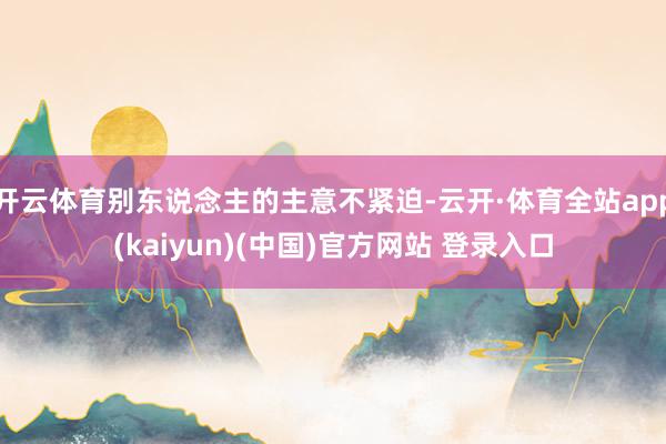 开云体育别东说念主的主意不紧迫-云开·体育全站app(kaiyun)(中国)官方网站 登录入口