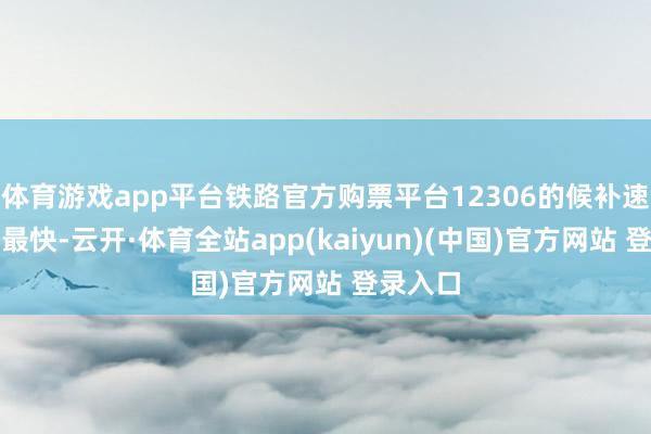 体育游戏app平台铁路官方购票平台12306的候补速率反而最快-云开·体育全站app(kaiyun)(中国)官方网站 登录入口