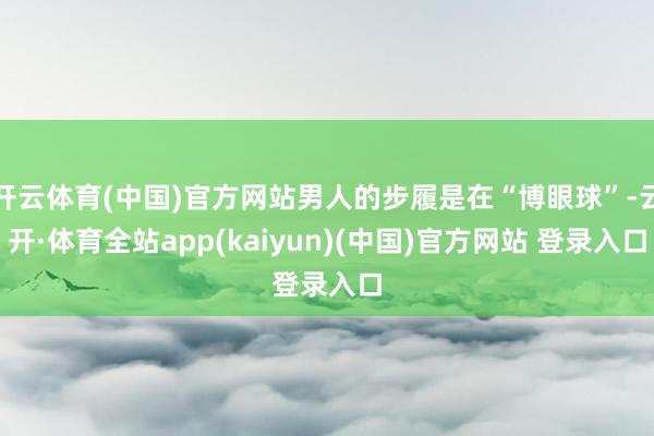 开云体育(中国)官方网站男人的步履是在“博眼球”-云开·体育全站app(kaiyun)(中国)官方网站 登录入口