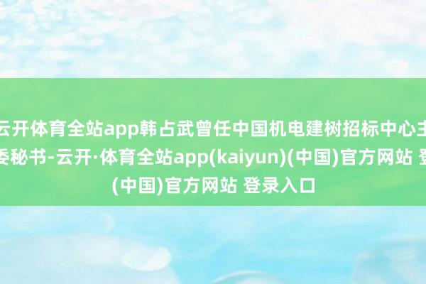 云开体育全站app韩占武曾任中国机电建树招标中心主任、党委秘书-云开·体育全站app(kaiyun)(中国)官方网站 登录入口